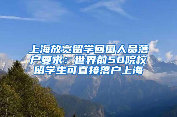 上海放宽留学回国人员落户要求：世界前50院校留学生可直接落户上海