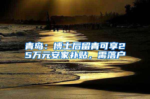 青岛：博士后留青可享25万元安家补贴，需落户