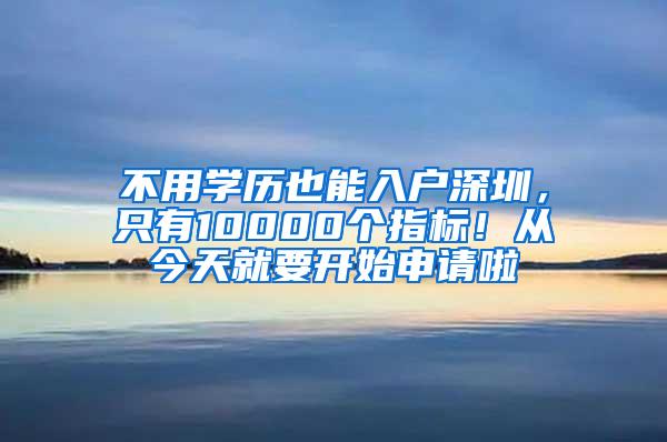 不用学历也能入户深圳，只有10000个指标！从今天就要开始申请啦