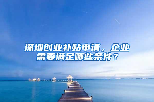 深圳创业补贴申请，企业需要满足哪些条件？