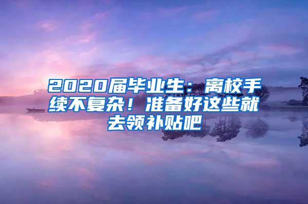 2020届毕业生：离校手续不复杂！准备好这些就去领补贴吧