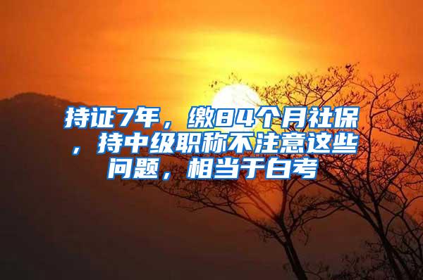 持证7年，缴84个月社保，持中级职称不注意这些问题，相当于白考