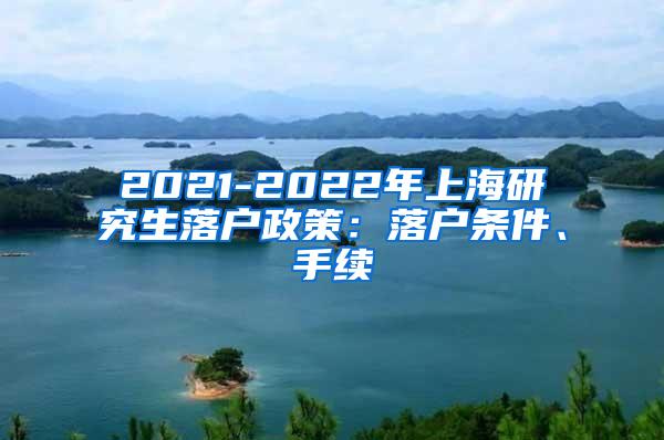 2021-2022年上海研究生落户政策：落户条件、手续