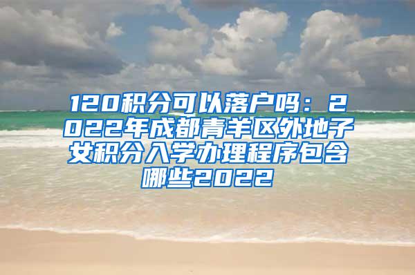 120积分可以落户吗：2022年成都青羊区外地子女积分入学办理程序包含哪些2022