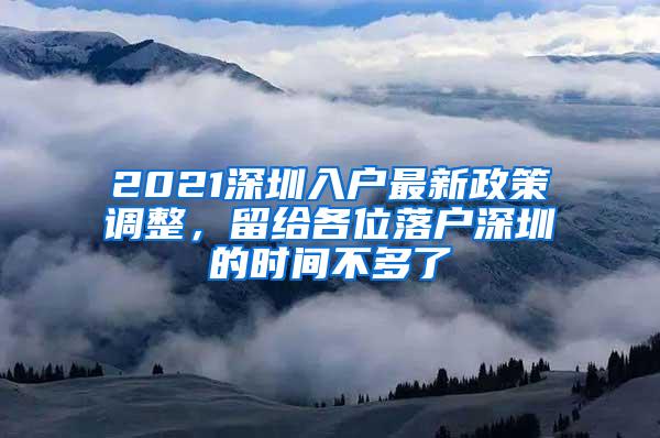 2021深圳入户最新政策调整，留给各位落户深圳的时间不多了