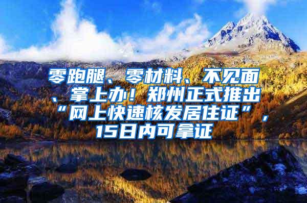 零跑腿、零材料、不见面、掌上办！郑州正式推出“网上快速核发居住证”，15日内可拿证