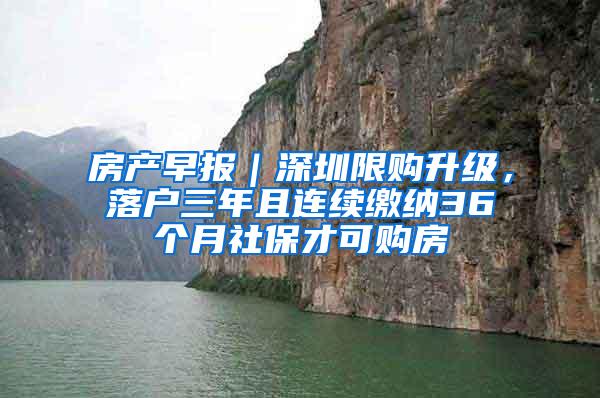 房产早报｜深圳限购升级，落户三年且连续缴纳36个月社保才可购房