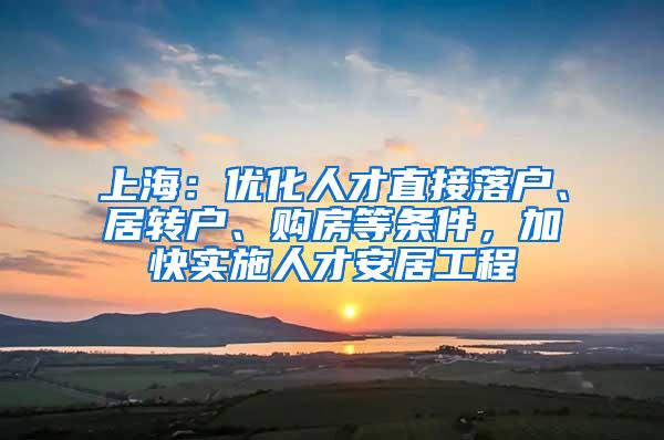 上海：优化人才直接落户、居转户、购房等条件，加快实施人才安居工程