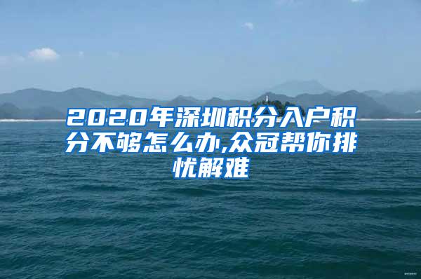 2020年深圳积分入户积分不够怎么办,众冠帮你排忧解难