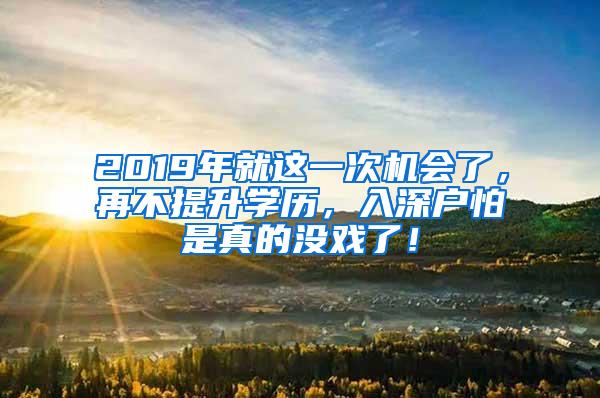 2019年就这一次机会了，再不提升学历，入深户怕是真的没戏了！