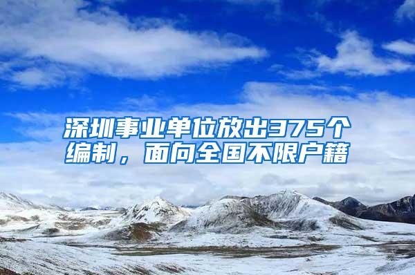 深圳事业单位放出375个编制，面向全国不限户籍