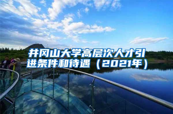 井冈山大学高层次人才引进条件和待遇（2021年）