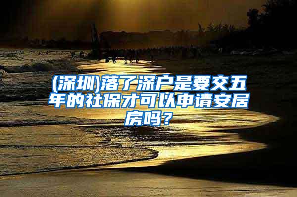 (深圳)落了深户是要交五年的社保才可以申请安居房吗？