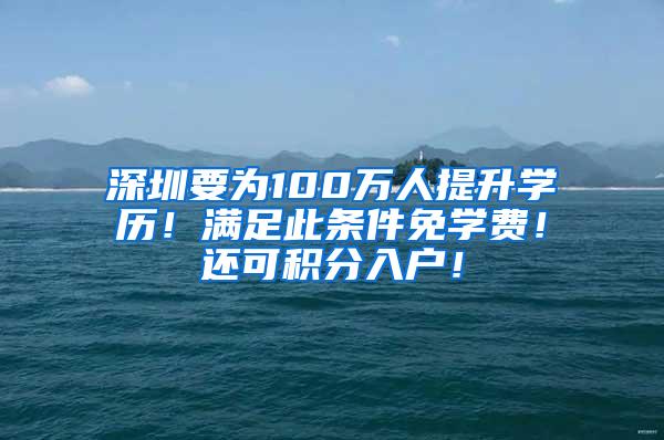 深圳要为100万人提升学历！满足此条件免学费！还可积分入户！