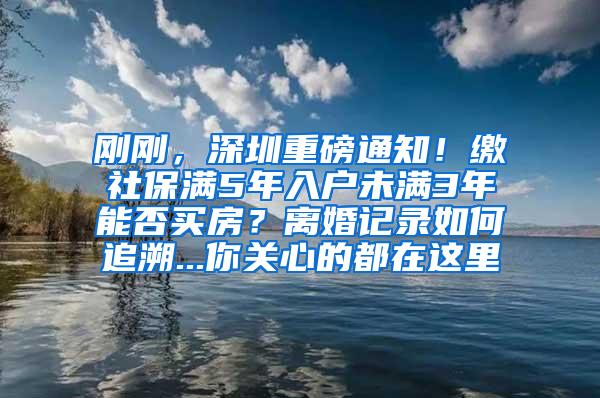 刚刚，深圳重磅通知！缴社保满5年入户未满3年能否买房？离婚记录如何追溯...你关心的都在这里