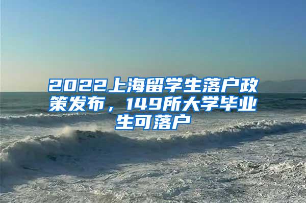 2022上海留学生落户政策发布，149所大学毕业生可落户