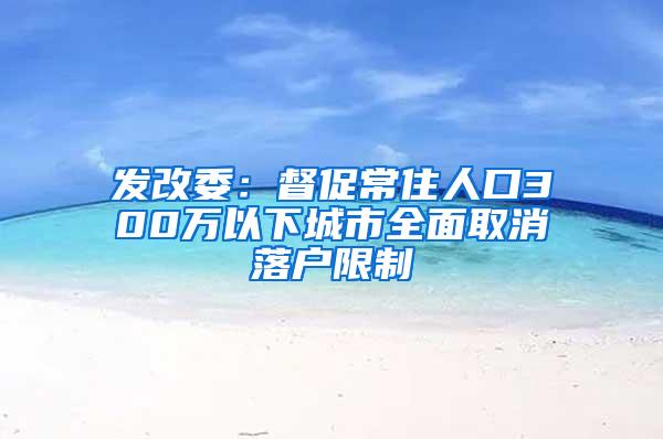 发改委：督促常住人口300万以下城市全面取消落户限制