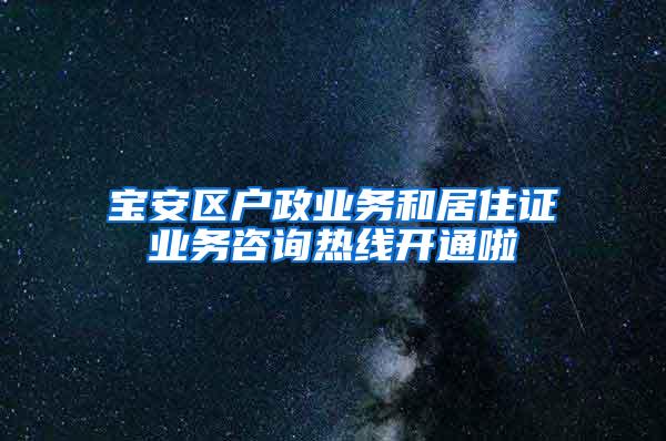 宝安区户政业务和居住证业务咨询热线开通啦