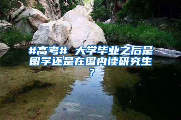 #高考# 大学毕业之后是留学还是在国内读研究生？