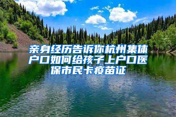 亲身经历告诉你杭州集体户口如何给孩子上户口医保市民卡疫苗证