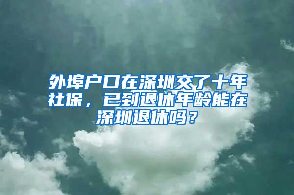 外埠户口在深圳交了十年社保，已到退休年龄能在深圳退休吗？