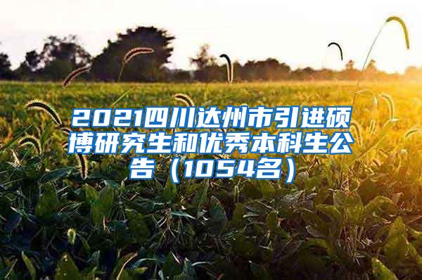 2021四川达州市引进硕博研究生和优秀本科生公告（1054名）