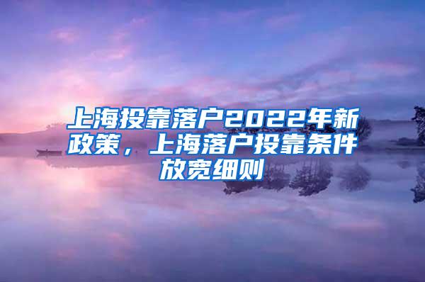 上海投靠落户2022年新政策，上海落户投靠条件放宽细则