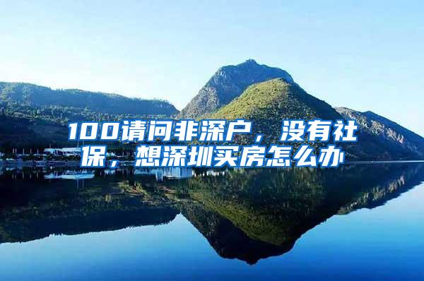 100请问非深户，没有社保，想深圳买房怎么办