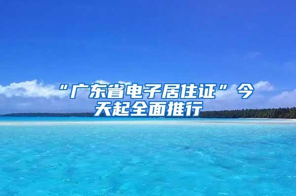 “广东省电子居住证”今天起全面推行