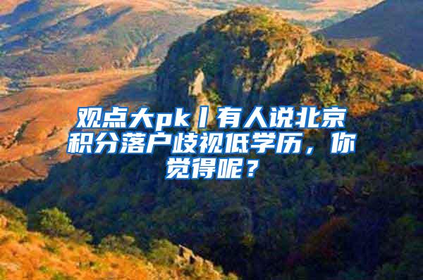 观点大pk丨有人说北京积分落户歧视低学历，你觉得呢？