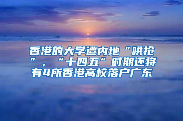 香港的大学遭内地“哄抢”，“十四五”时期还将有4所香港高校落户广东