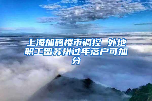 上海加码楼市调控 外地职工留苏州过年落户可加分