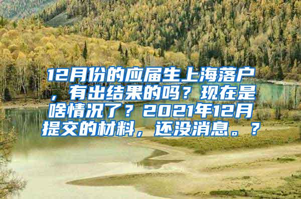 12月份的应届生上海落户，有出结果的吗？现在是啥情况了？2021年12月提交的材料，还没消息。？