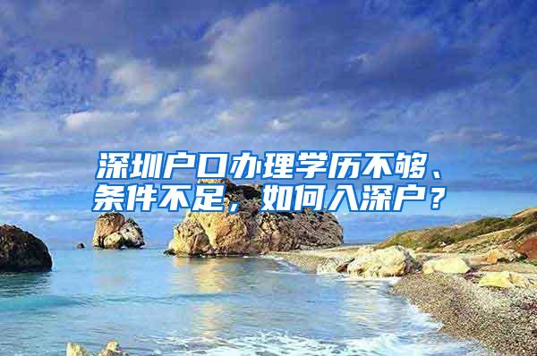 深圳户口办理学历不够、条件不足，如何入深户？