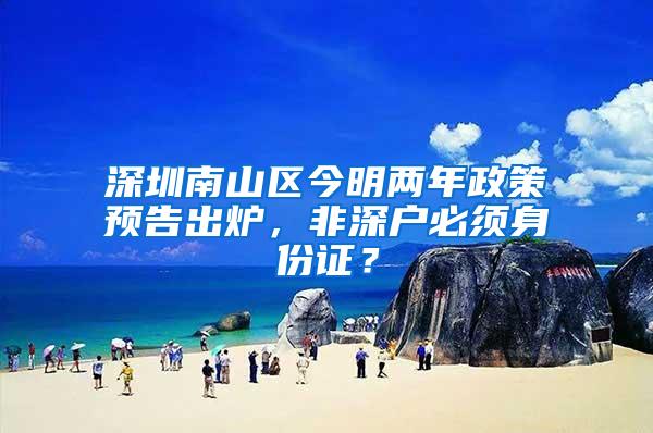 深圳南山区今明两年政策预告出炉，非深户必须身份证？