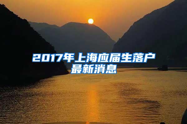 2017年上海应届生落户最新消息