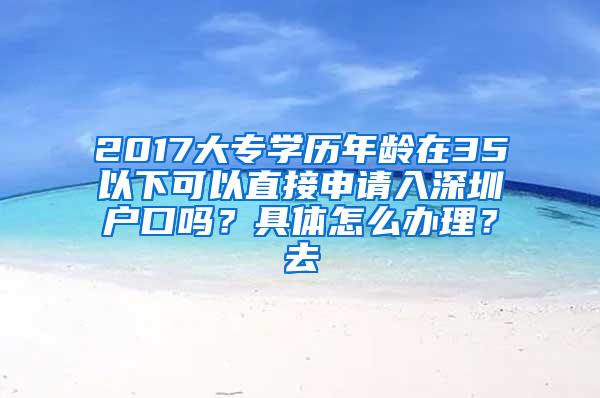 2017大专学历年龄在35以下可以直接申请入深圳户口吗？具体怎么办理？去