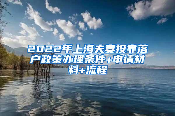 2022年上海夫妻投靠落户政策办理条件+申请材料+流程