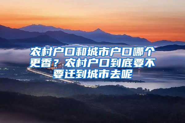 农村户口和城市户口哪个更香？农村户口到底要不要迁到城市去呢