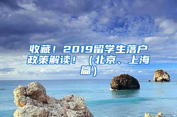 收藏！2019留学生落户政策解读！（北京、上海篇）