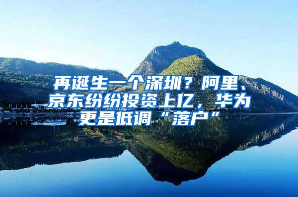 再诞生一个深圳？阿里、京东纷纷投资上亿，华为更是低调“落户”