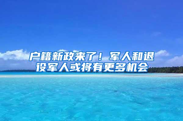 户籍新政来了！军人和退役军人或将有更多机会