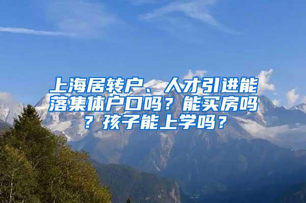 上海居转户、人才引进能落集体户口吗？能买房吗？孩子能上学吗？