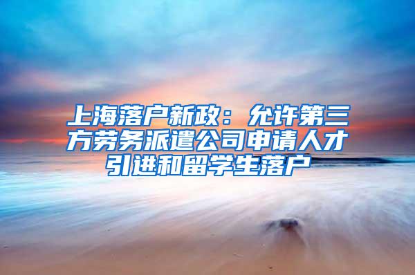 上海落户新政：允许第三方劳务派遣公司申请人才引进和留学生落户