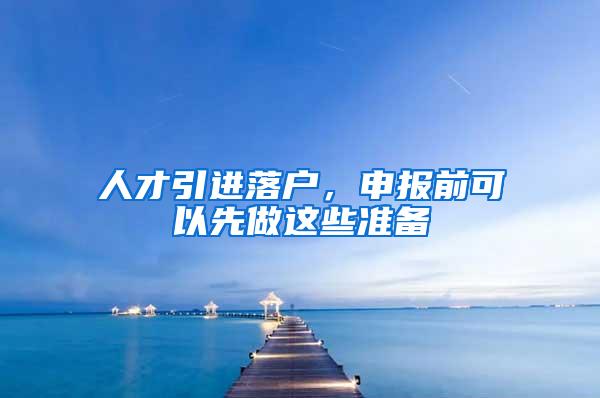 人才引进落户，申报前可以先做这些准备