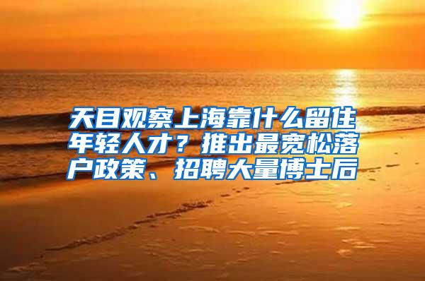 天目观察上海靠什么留住年轻人才？推出最宽松落户政策、招聘大量博士后