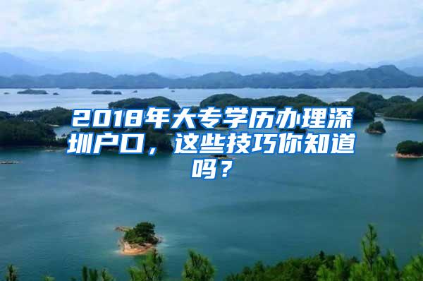 2018年大专学历办理深圳户口，这些技巧你知道吗？