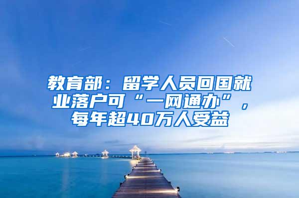 教育部：留学人员回国就业落户可“一网通办”，每年超40万人受益