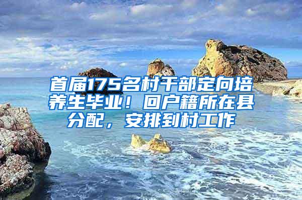 首届175名村干部定向培养生毕业！回户籍所在县分配，安排到村工作