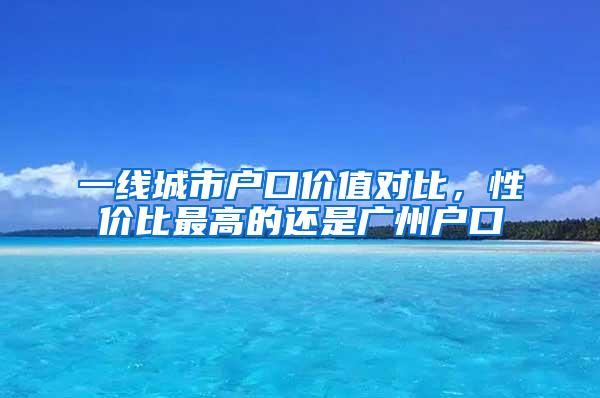 一线城市户口价值对比，性价比最高的还是广州户口